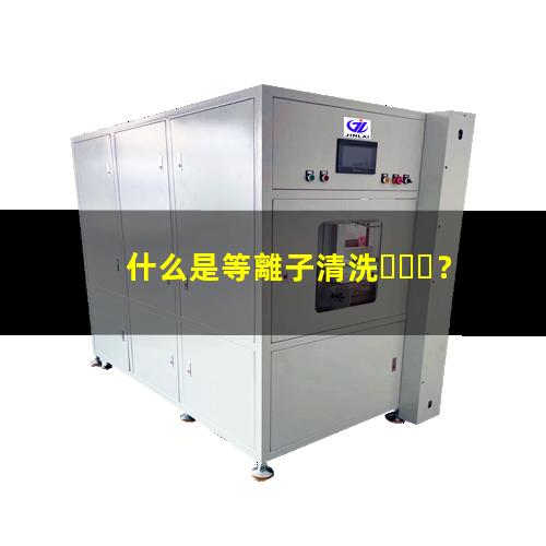 什么是等離子清洗？